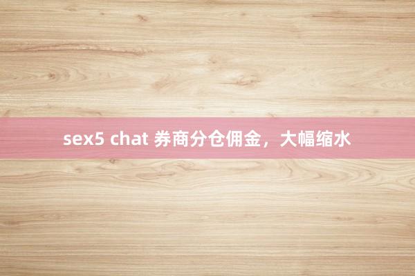 sex5 chat 券商分仓佣金，大幅缩水