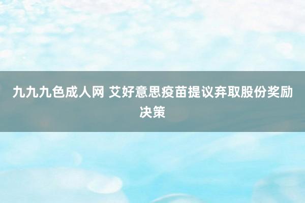 九九九色成人网 艾好意思疫苗提议弃取股份奖励决策