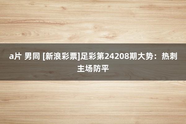 a片 男同 [新浪彩票]足彩第24208期大势：热刺主场防平
