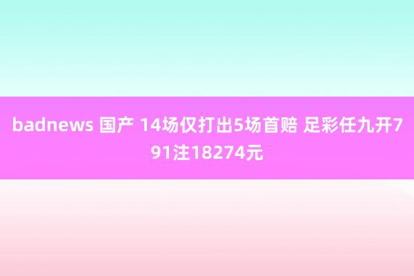 badnews 国产 14场仅打出5场首赔 足彩任九开791注18274元