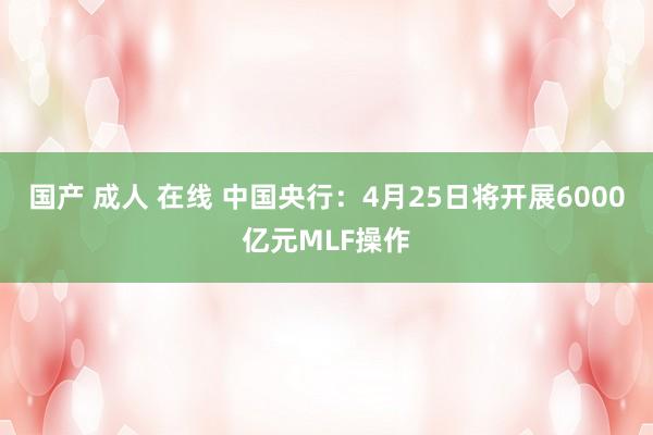国产 成人 在线 中国央行：4月25日将开展6000亿元MLF操作