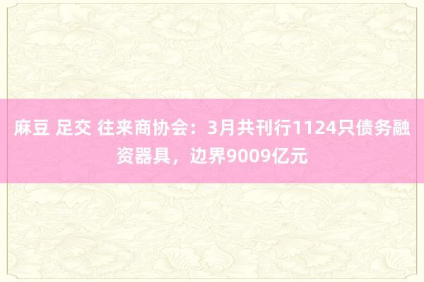 麻豆 足交 往来商协会：3月共刊行1124只债务融资器具，边界9009亿元