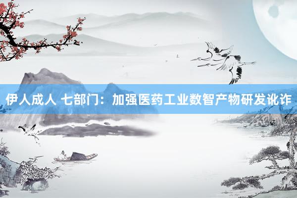 伊人成人 七部门：加强医药工业数智产物研发讹诈