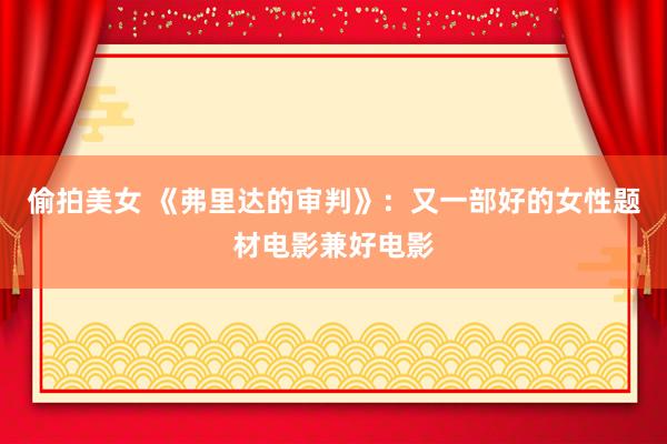 偷拍美女 《弗里达的审判》：又一部好的女性题材电影兼好电影