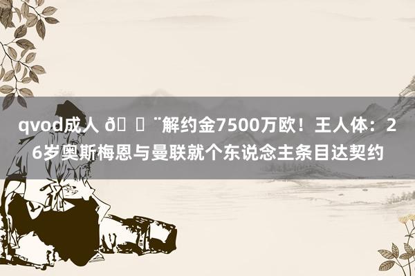 qvod成人 🚨解约金7500万欧！王人体：26岁奥斯梅恩与曼联就个东说念主条目达契约