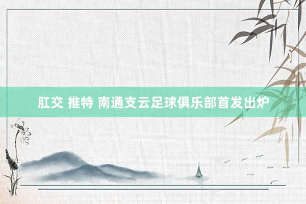 肛交 推特 南通支云足球俱乐部首发出炉