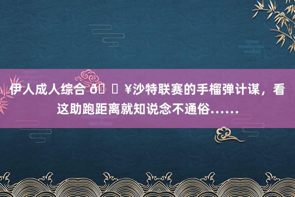 伊人成人综合 💥沙特联赛的手榴弹计谋，看这助跑距离就知说念不通俗……