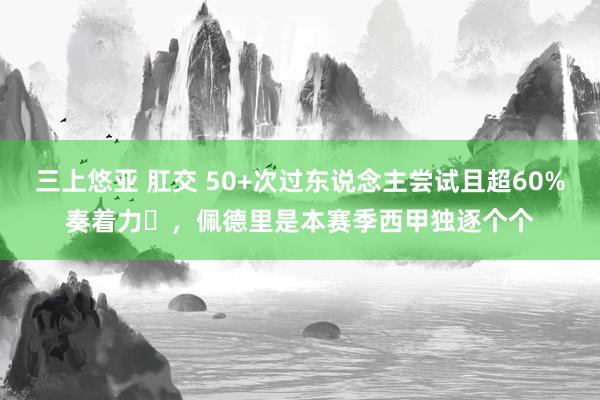 三上悠亚 肛交 50+次过东说念主尝试且超60%奏着力​，佩德里是本赛季西甲独逐个个