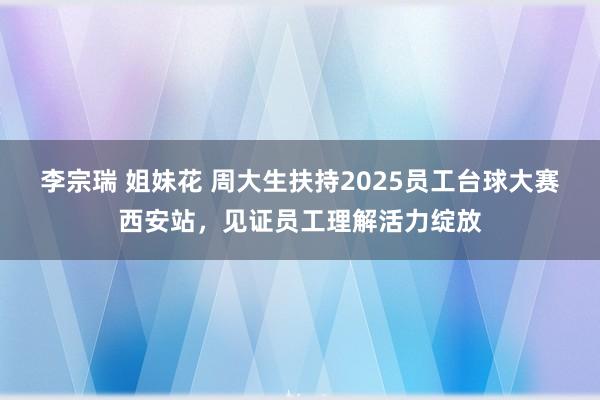 李宗瑞 姐妹花 周大生扶持2025员工台球大赛西安站，见证员工理解活力绽放