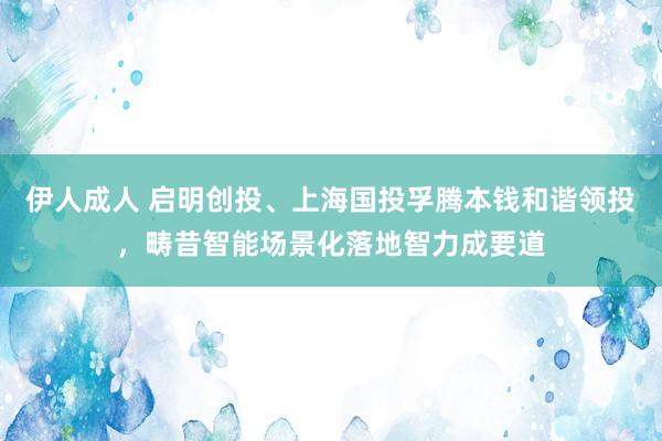 伊人成人 启明创投、上海国投孚腾本钱和谐领投，畴昔智能场景化落地智力成要道
