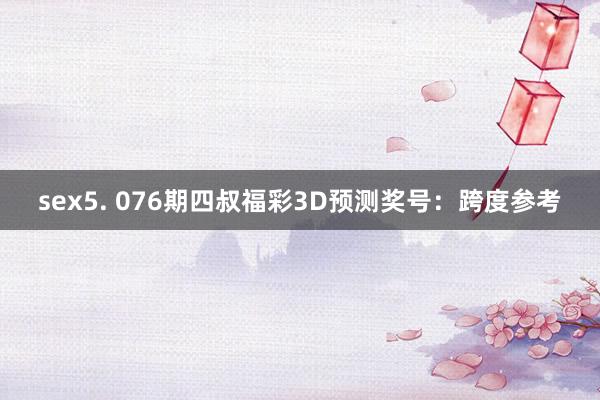 sex5. 076期四叔福彩3D预测奖号：跨度参考