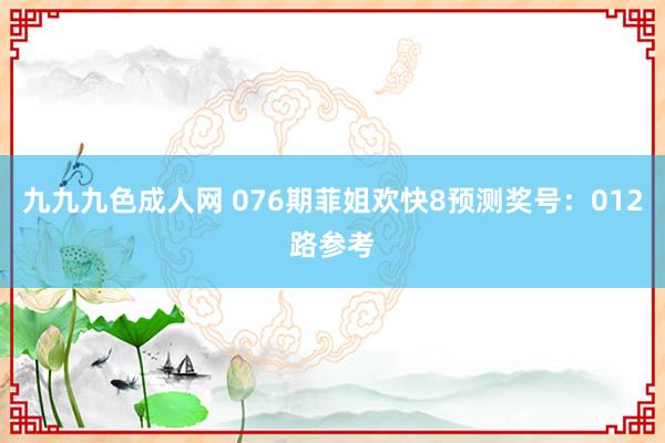 九九九色成人网 076期菲姐欢快8预测奖号：012路参考