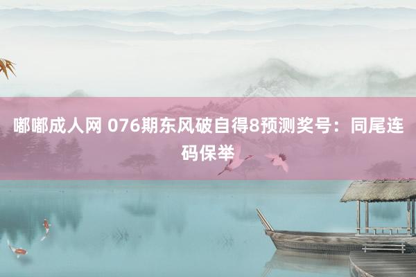 嘟嘟成人网 076期东风破自得8预测奖号：同尾连码保举