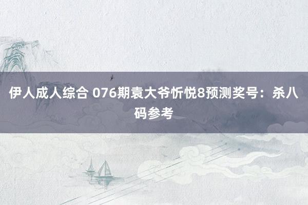 伊人成人综合 076期袁大爷忻悦8预测奖号：杀八码参考