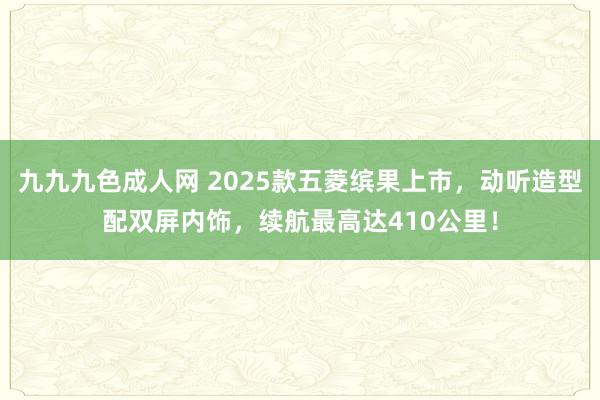 九九九色成人网 2025款五菱缤果上市，动听造型配双屏内饰，续航最高达410公里！
