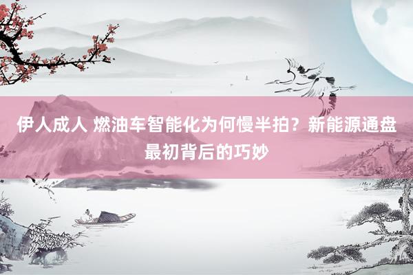 伊人成人 燃油车智能化为何慢半拍？新能源通盘最初背后的巧妙