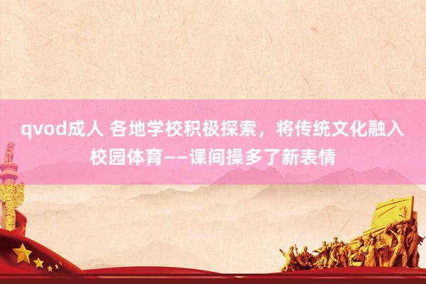 qvod成人 各地学校积极探索，将传统文化融入校园体育——课间操多了新表情
