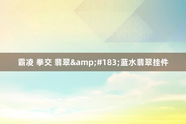 霸凌 拳交 翡翠&#183;蓝水翡翠挂件