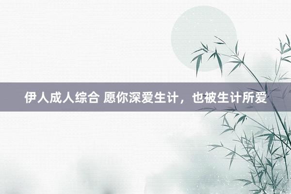 伊人成人综合 愿你深爱生计，也被生计所爱