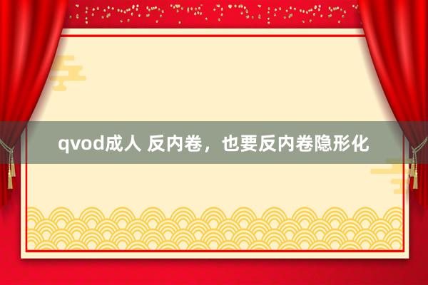 qvod成人 反内卷，也要反内卷隐形化