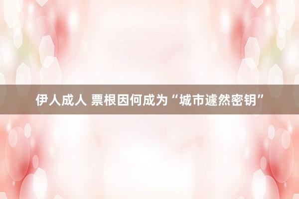 伊人成人 票根因何成为“城市遽然密钥”