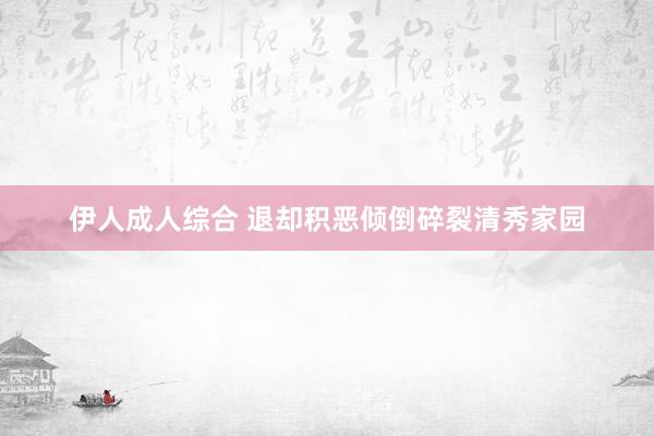 伊人成人综合 退却积恶倾倒碎裂清秀家园