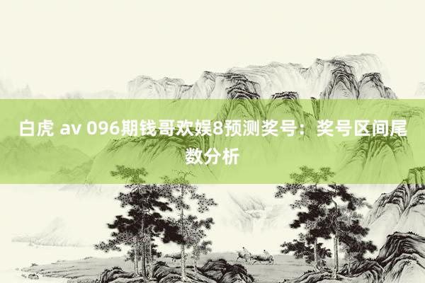 白虎 av 096期钱哥欢娱8预测奖号：奖号区间尾数分析